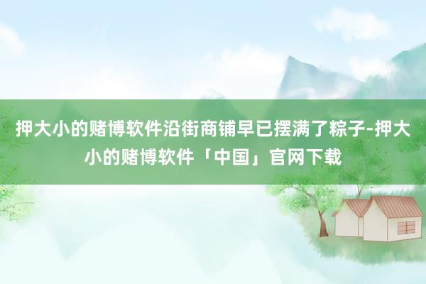 押大小的赌博软件沿街商铺早已摆满了粽子-押大小的赌博软件「中国」官网下载