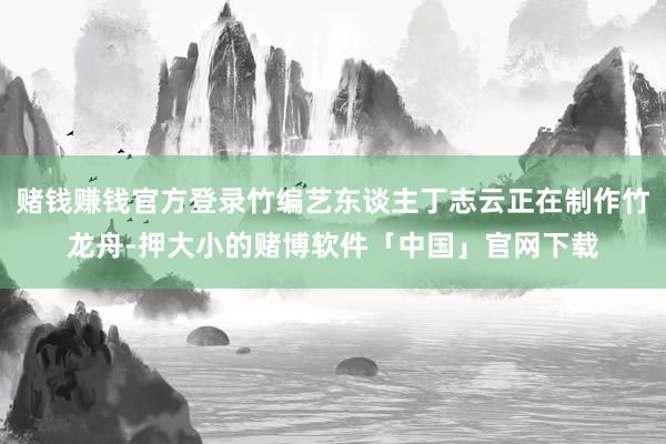 赌钱赚钱官方登录竹编艺东谈主丁志云正在制作竹龙舟-押大小的赌博软件「中国」官网下载