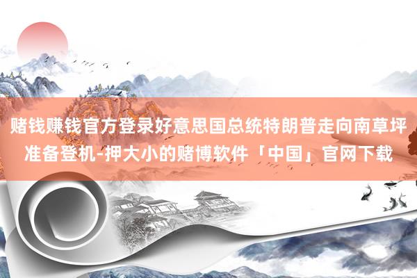 赌钱赚钱官方登录好意思国总统特朗普走向南草坪准备登机-押大小的赌博软件「中国」官网下载