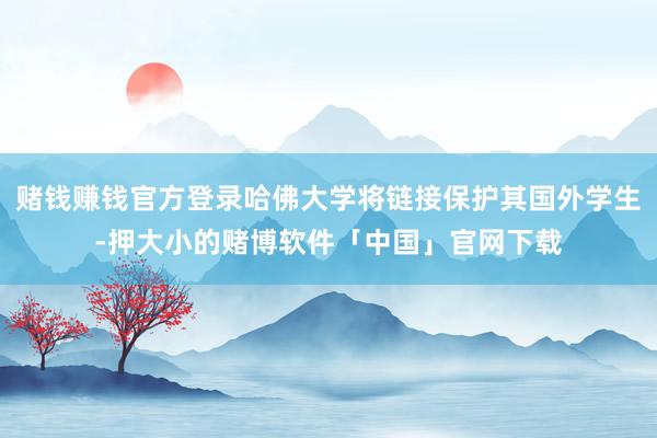 赌钱赚钱官方登录哈佛大学将链接保护其国外学生-押大小的赌博软件「中国」官网下载