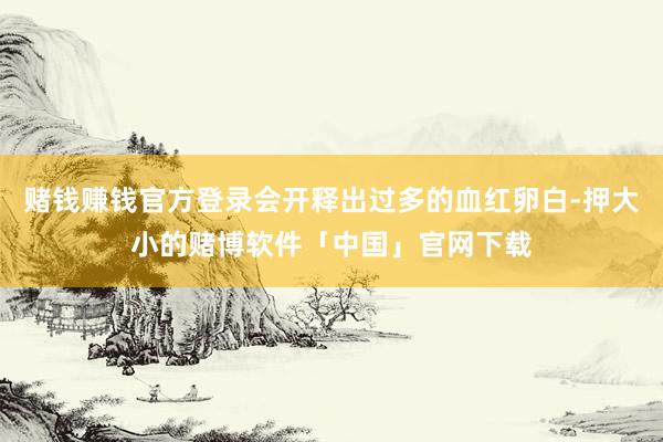 赌钱赚钱官方登录会开释出过多的血红卵白-押大小的赌博软件「中国」官网下载