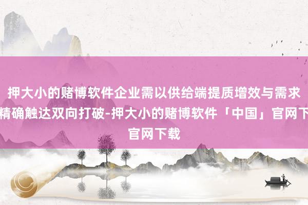押大小的赌博软件企业需以供给端提质增效与需求端精确触达双向打破-押大小的赌博软件「中国」官网下载
