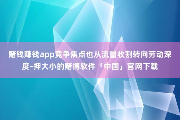 赌钱赚钱app竞争焦点也从流量收割转向劳动深度-押大小的赌博软件「中国」官网下载