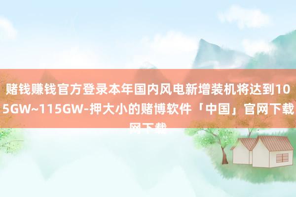 赌钱赚钱官方登录本年国内风电新增装机将达到105GW~115GW-押大小的赌博软件「中国」官网下载