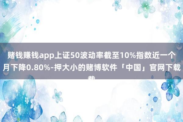 赌钱赚钱app上证50波动率截至10%指数近一个月下降0.80%-押大小的赌博软件「中国」官网下载