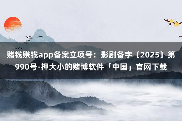 赌钱赚钱app备案立项号：影剧备字〔2025〕第990号-押大小的赌博软件「中国」官网下载