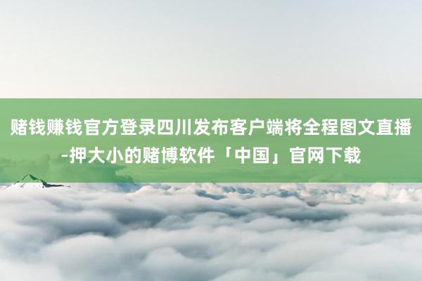 赌钱赚钱官方登录四川发布客户端将全程图文直播-押大小的赌博软件「中国」官网下载