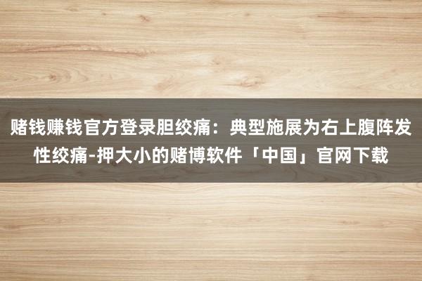 赌钱赚钱官方登录胆绞痛：典型施展为右上腹阵发性绞痛-押大小的赌博软件「中国」官网下载