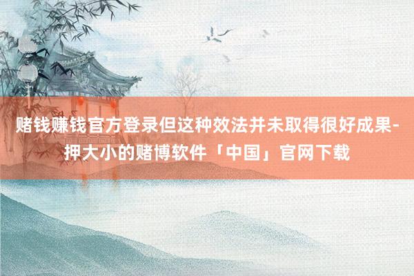 赌钱赚钱官方登录但这种效法并未取得很好成果-押大小的赌博软件「中国」官网下载