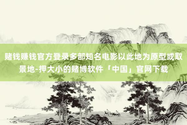 赌钱赚钱官方登录多部知名电影以此地为原型或取景地-押大小的赌博软件「中国」官网下载