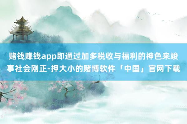 赌钱赚钱app即通过加多税收与福利的神色来竣事社会刚正-押大小的赌博软件「中国」官网下载