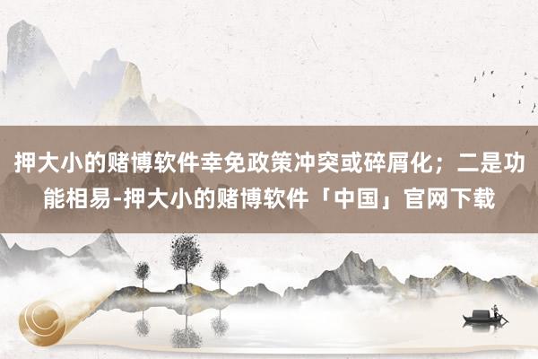 押大小的赌博软件幸免政策冲突或碎屑化；二是功能相易-押大小的赌博软件「中国」官网下载