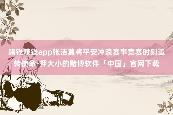 赌钱赚钱app张洁莫将平安冲浪赛事竞赛时刻运转使命-押大小的赌博软件「中国」官网下载