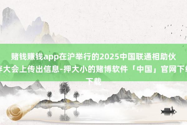 赌钱赚钱app在沪举行的2025中国联通相助伙伴大会上传出信息-押大小的赌博软件「中国」官网下载