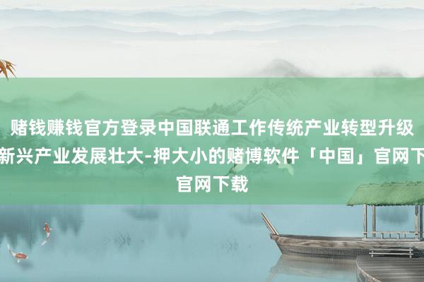 赌钱赚钱官方登录中国联通工作传统产业转型升级和新兴产业发展壮大-押大小的赌博软件「中国」官网下载