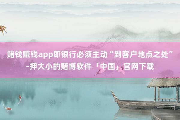 赌钱赚钱app即银行必须主动“到客户地点之处”-押大小的赌博软件「中国」官网下载