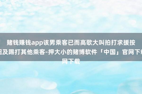 赌钱赚钱app该男乘客已而高歌大叫拍打求援按钮及踢打其他乘客-押大小的赌博软件「中国」官网下载