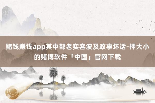 赌钱赚钱app其中部老实容波及政事坏话-押大小的赌博软件「中国」官网下载