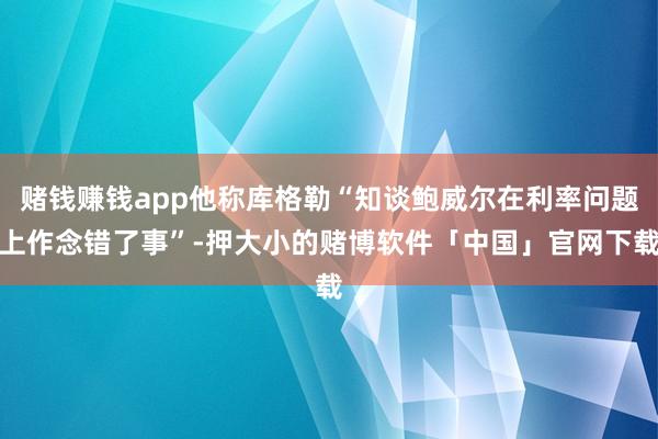 赌钱赚钱app他称库格勒“知谈鲍威尔在利率问题上作念错了事”-押大小的赌博软件「中国」官网下载