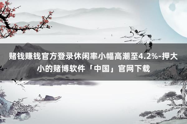 赌钱赚钱官方登录休闲率小幅高潮至4.2%-押大小的赌博软件「中国」官网下载