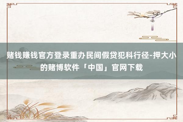 赌钱赚钱官方登录重办民间假贷犯科行径-押大小的赌博软件「中国」官网下载
