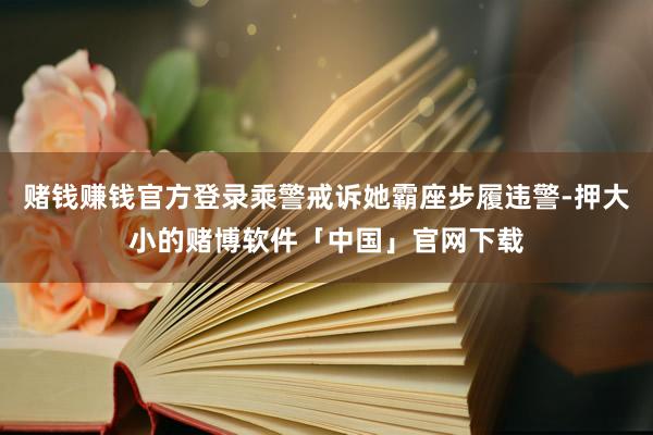 赌钱赚钱官方登录乘警戒诉她霸座步履违警-押大小的赌博软件「中国」官网下载