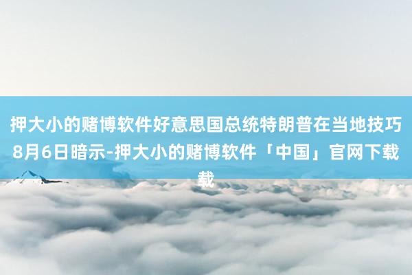 押大小的赌博软件好意思国总统特朗普在当地技巧8月6日暗示-押大小的赌博软件「中国」官网下载