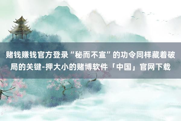 赌钱赚钱官方登录“秘而不宣”的功令同样藏着破局的关键-押大小的赌博软件「中国」官网下载
