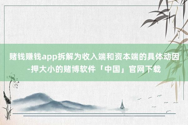 赌钱赚钱app拆解为收入端和资本端的具体动因-押大小的赌博软件「中国」官网下载