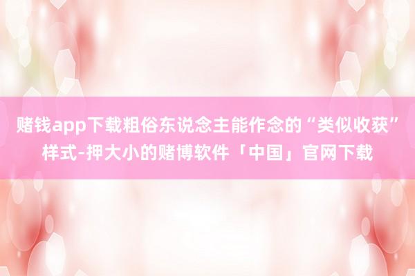 赌钱app下载粗俗东说念主能作念的“类似收获”样式-押大小的赌博软件「中国」官网下载