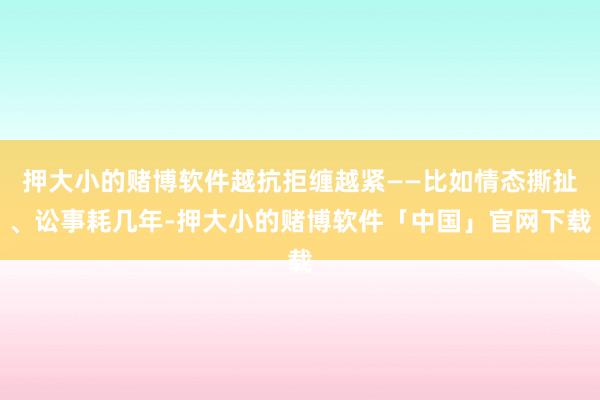 押大小的赌博软件越抗拒缠越紧——比如情态撕扯、讼事耗几年-押大小的赌博软件「中国」官网下载