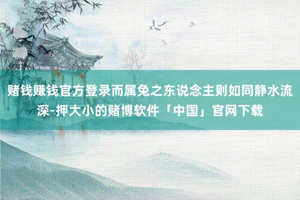 赌钱赚钱官方登录而属兔之东说念主则如同静水流深-押大小的赌博软件「中国」官网下载