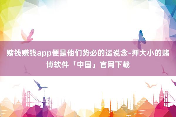 赌钱赚钱app便是他们势必的运说念-押大小的赌博软件「中国」官网下载