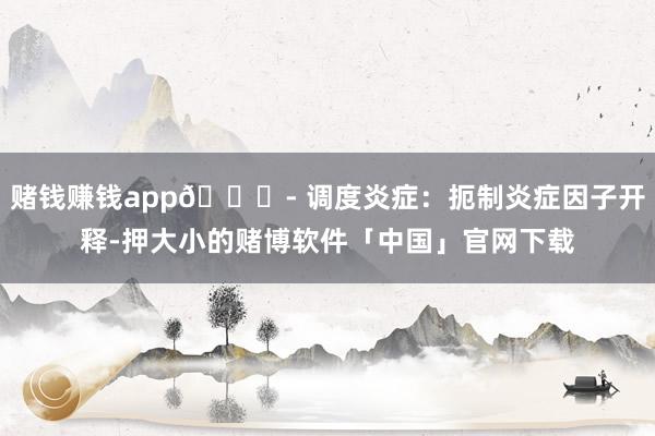 赌钱赚钱app🌟- 调度炎症：扼制炎症因子开释-押大小的赌博软件「中国」官网下载