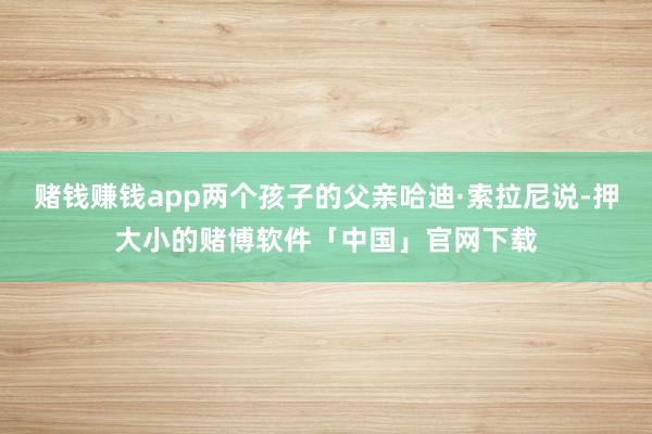 赌钱赚钱app两个孩子的父亲哈迪·索拉尼说-押大小的赌博软件「中国」官网下载