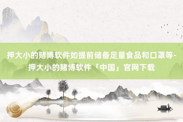 押大小的赌博软件如提前储备足量食品和口罩等-押大小的赌博软件「中国」官网下载
