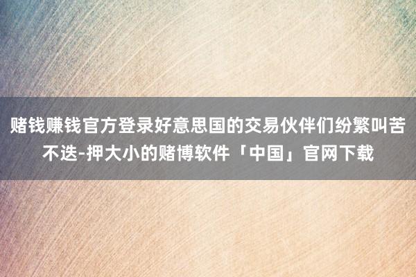 赌钱赚钱官方登录好意思国的交易伙伴们纷繁叫苦不迭-押大小的赌博软件「中国」官网下载