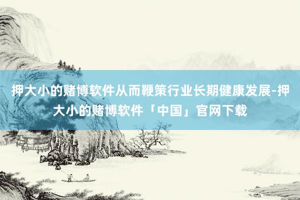 押大小的赌博软件从而鞭策行业长期健康发展-押大小的赌博软件「中国」官网下载