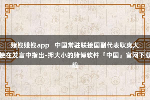 赌钱赚钱app   中国常驻联接国副代表耿爽大使在发言中指出-押大小的赌博软件「中国」官网下载