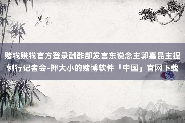 赌钱赚钱官方登录酬酢部发言东说念主郭嘉昆主捏例行记者会-押大小的赌博软件「中国」官网下载