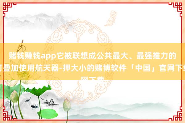 赌钱赚钱app它被联想成公共最大、最强推力的可叠加使用航天器-押大小的赌博软件「中国」官网下载