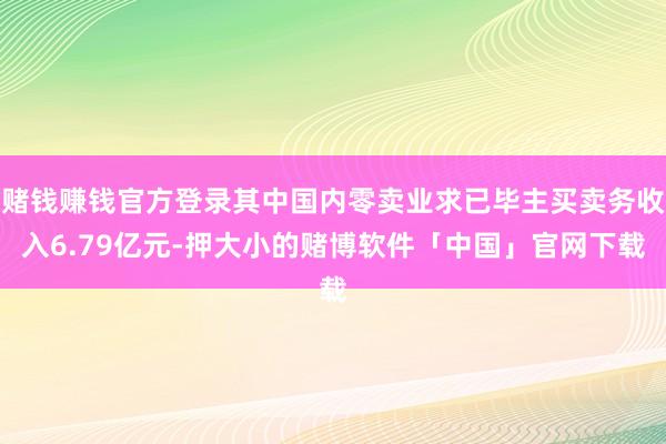 赌钱赚钱官方登录其中国内零卖业求已毕主买卖务收入6.79亿元-押大小的赌博软件「中国」官网下载