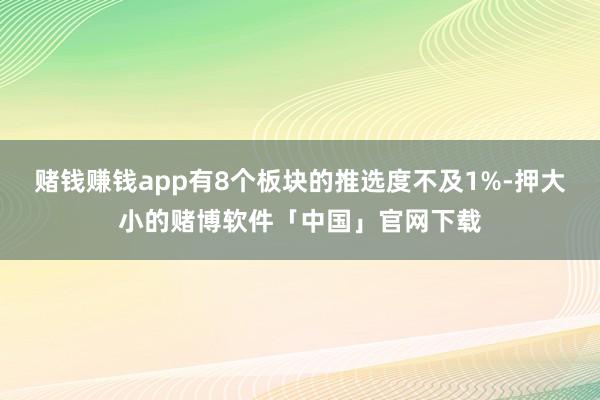 赌钱赚钱app有8个板块的推选度不及1%-押大小的赌博软件「中国」官网下载