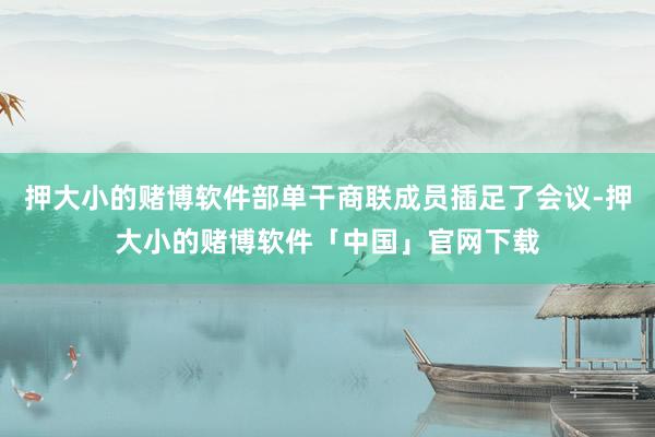 押大小的赌博软件部单干商联成员插足了会议-押大小的赌博软件「中国」官网下载