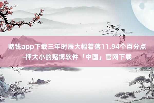 赌钱app下载三年时辰大幅着落11.94个百分点-押大小的赌博软件「中国」官网下载