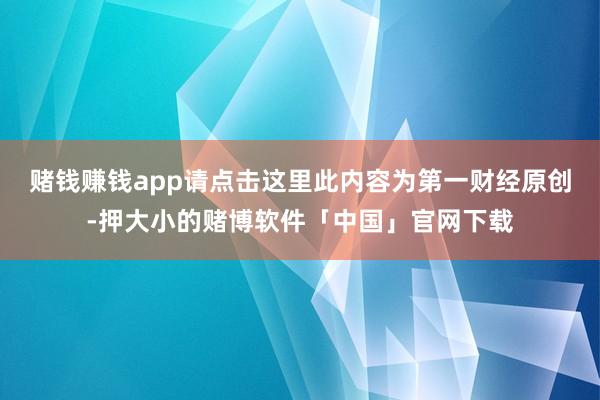 赌钱赚钱app请点击这里此内容为第一财经原创-押大小的赌博软件「中国」官网下载
