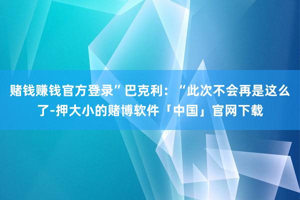 赌钱赚钱官方登录”巴克利：“此次不会再是这么了-押大小的赌博软件「中国」官网下载