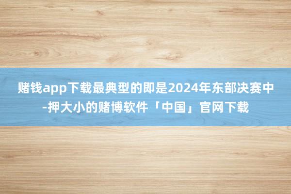 赌钱app下载最典型的即是2024年东部决赛中-押大小的赌博软件「中国」官网下载