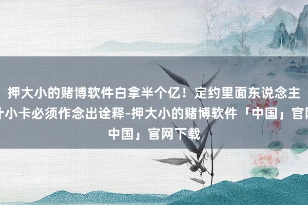 押大小的赌博软件白拿半个亿！定约里面东说念主士合计小卡必须作念出诠释-押大小的赌博软件「中国」官网下载