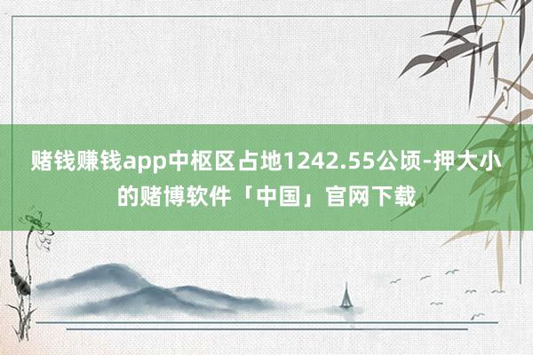 赌钱赚钱app中枢区占地1242.55公顷-押大小的赌博软件「中国」官网下载